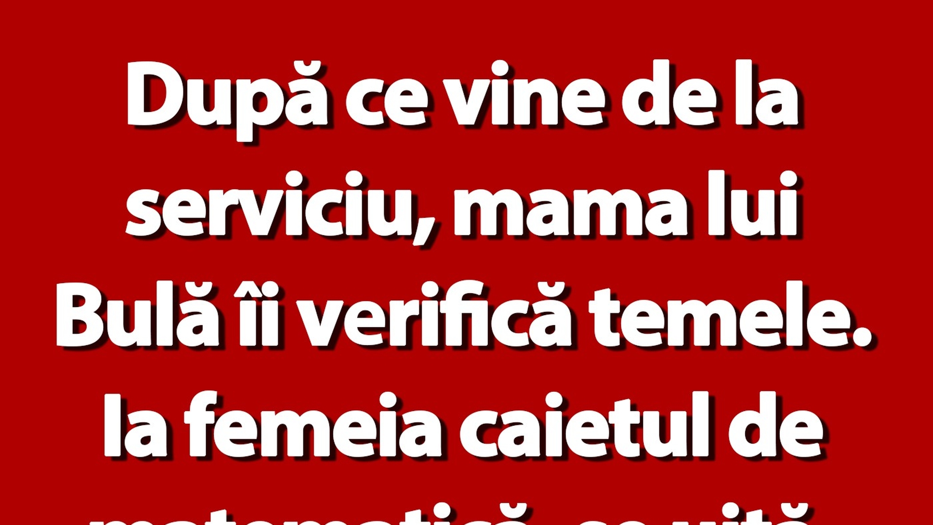 BANC | După ce vine de la serviciu, mama lui Bulă îi verifică temele