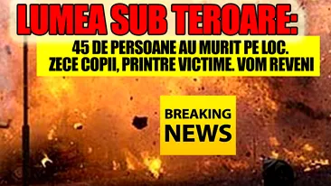 LUMEA SUB TEROARE: 45 de persoane au murit pe loc. ZECE copii, printre victime. Vom reveni