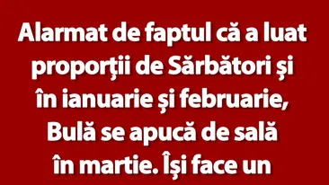 Bancul de marți | Alarmat de faptul că a luat proporții de Sărbători și în ianuarie și februarie, Bulă se apucă de sală în martie