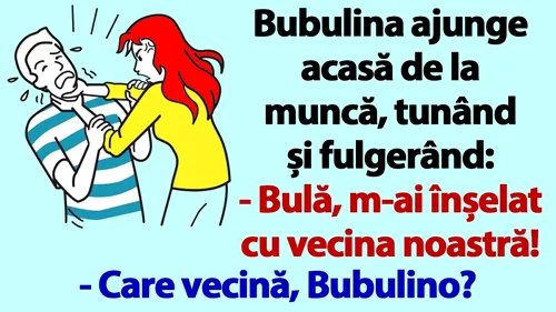 BANC | Bubulina ajunge acasă de la muncă, tunând și fulgerând: Bulă, m-ai înșelat cu vecina noastră!