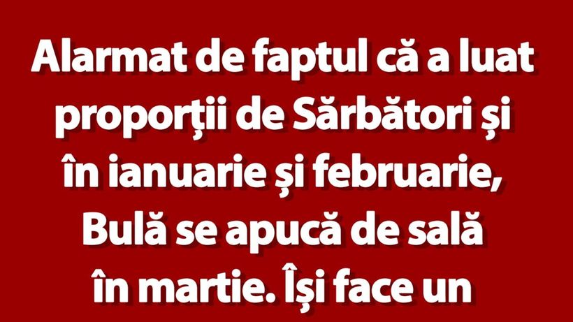 Bancul de marți | Alarmat de faptul că a luat proporții de Sărbători și în ianuarie și februarie, Bulă se apucă de sală în martie