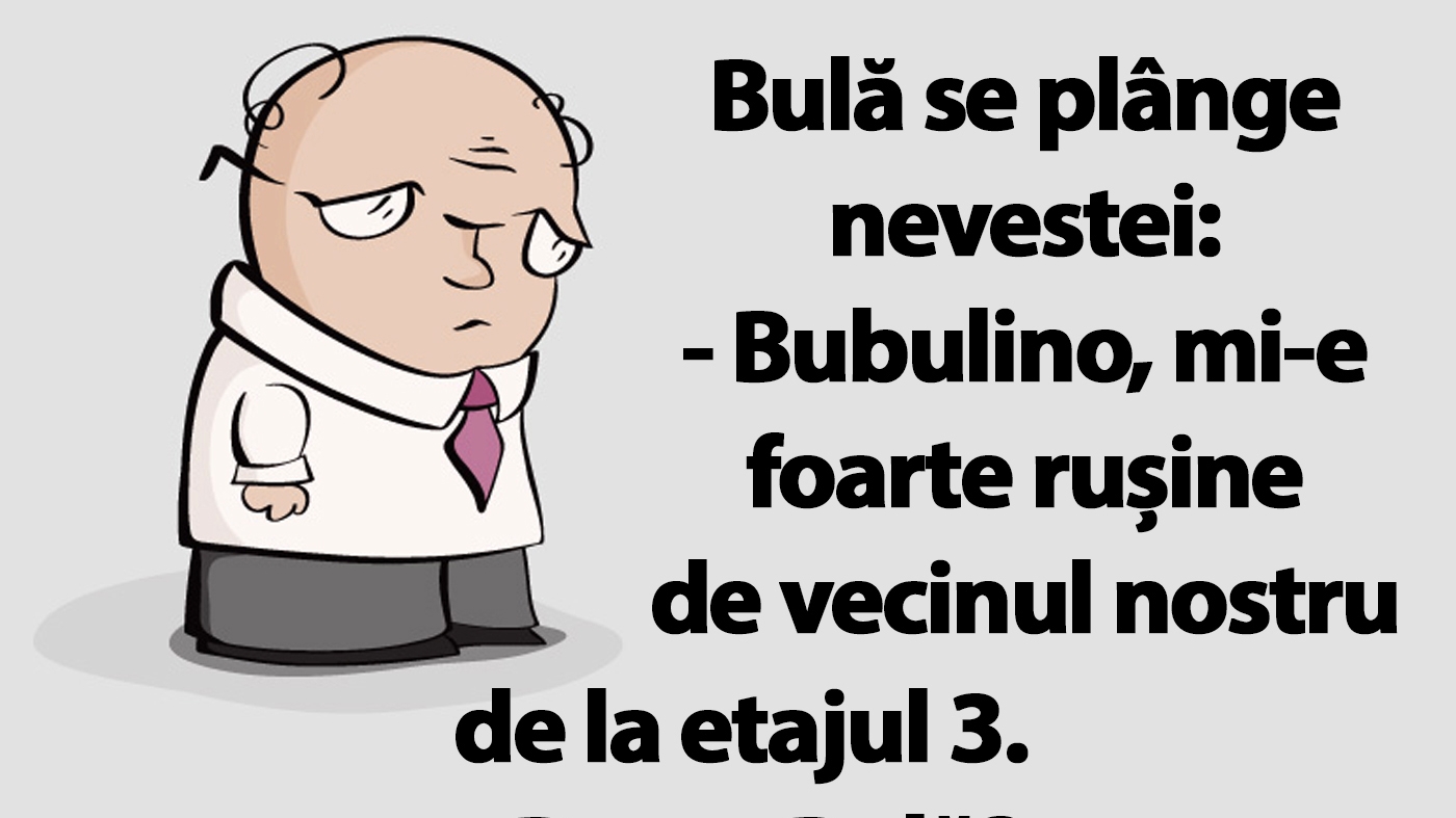 BANC | Bulă se plânge nevestei: "Bubulino, mi-e rușine de vecinul nostru de la etajul 3"