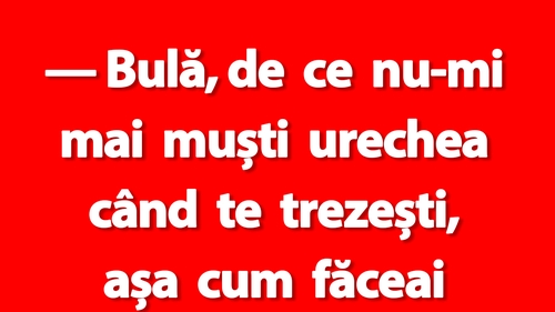 BANC | "Bulă, de ce nu-mi mai muști urechea când te trezești, așa cum făceai când eram tineri?"