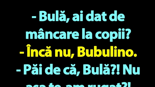 BANC | "Bulă, ai dat de mâncare la copii?