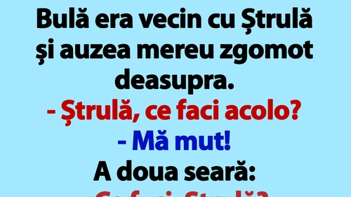 BANCUL ZILEI | Bulă era vecin cu Ștrulă și auzea mereu zgomot deasupra