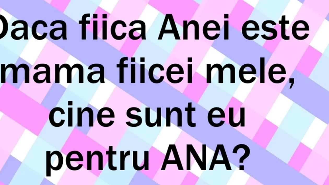Fiica Anei e mama fiicei mele. Cine sunt eu față de Ana?! 99% dintre români greșesc răspunsul
