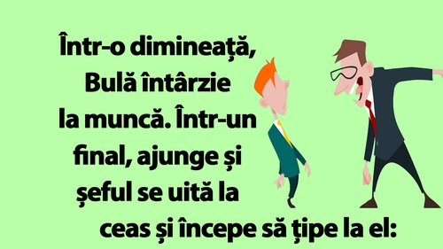 BANC | Bulă întârzie la muncă: "Trebuia să fii aici la ora 7:00!"