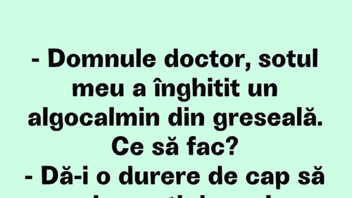 BANCUL ZILEI | "Domnule doctor, soțul meu a înghițit un algocalmin din greșeală!"