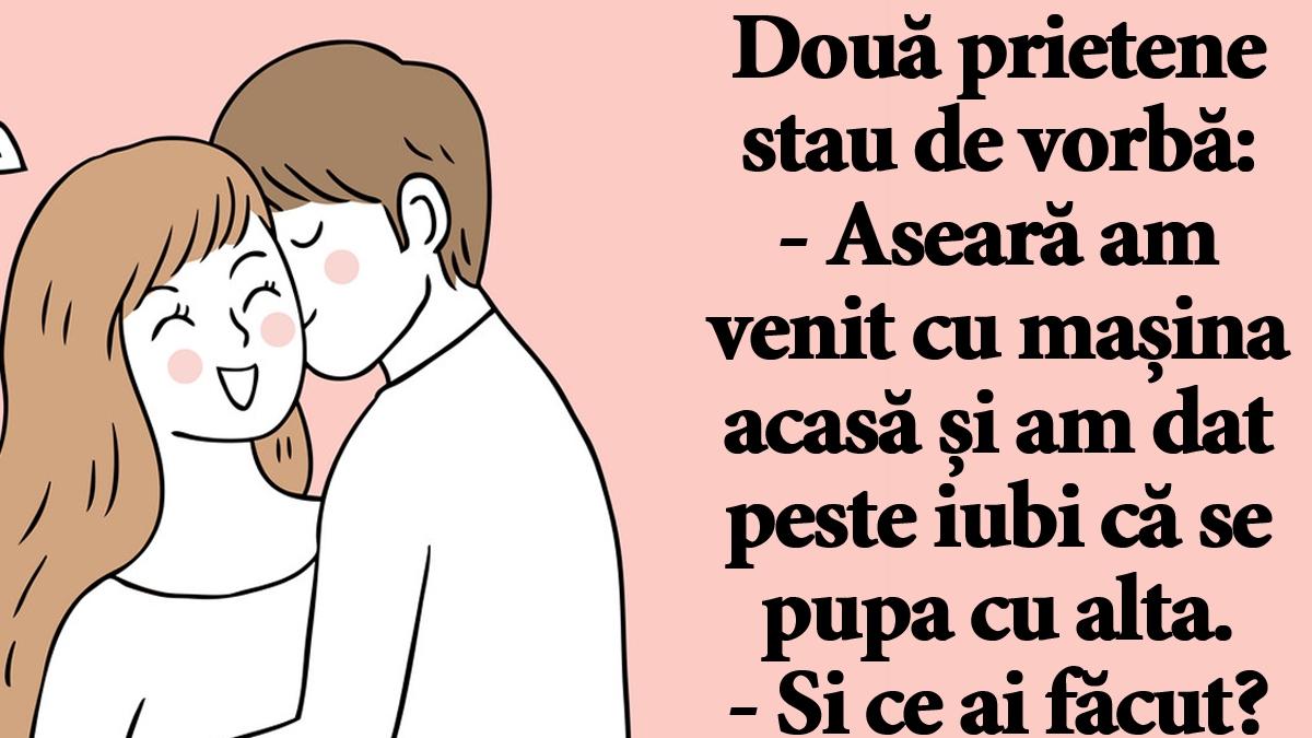 BANC | "Aseară am venit cu mașina acasă și am dat peste iubi că se pupa cu alta"