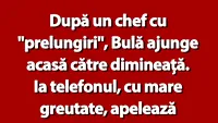 BANC | După un chef cu prelungiri, Bulă ajunge acasă către dimineață