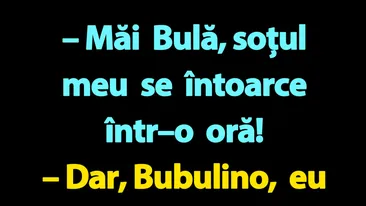 BANC | Măi Bulă, soțul meu se întoarce într–o oră!