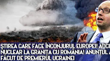 Ştirea care face înconjurul Europei! Accident nuclear la graniţa cu ROMANIA! Anunţul a fost făcut de premierul Ucrainei