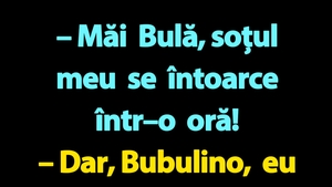 BANC | "Măi Bulă, soțul meu se întoarce într–o oră!"