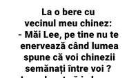 BANC | La o bere cu vecinul meu chinez: Măi Lee, pe tine nu te enervează când lumea spune că voi, chinezii, semănați între voi?