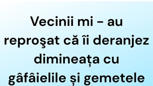 BANCUL ZILEI | Vecinii mi-au reproșat că îi deranjez dimineața