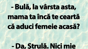 BANC | "Bulă, la vârsta asta, mama ta încă te ceartă că aduci femeie acasă?"