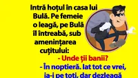 BANC | Intră hoțul în casa lui Bulă: Unde ții banii?