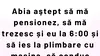 BANCUL ZILEI | Abia aștept să mă pensionez