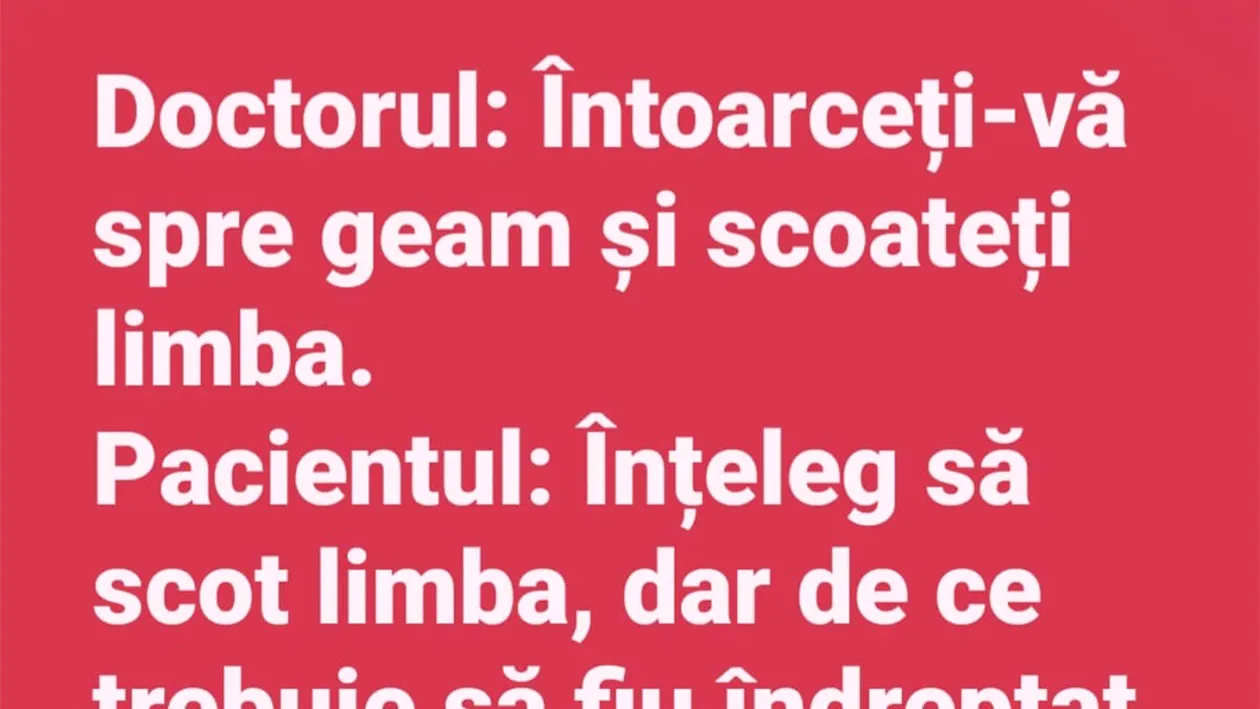 BANC | Doctorul: Întoarceți-vă spre geam și scoateți limba!