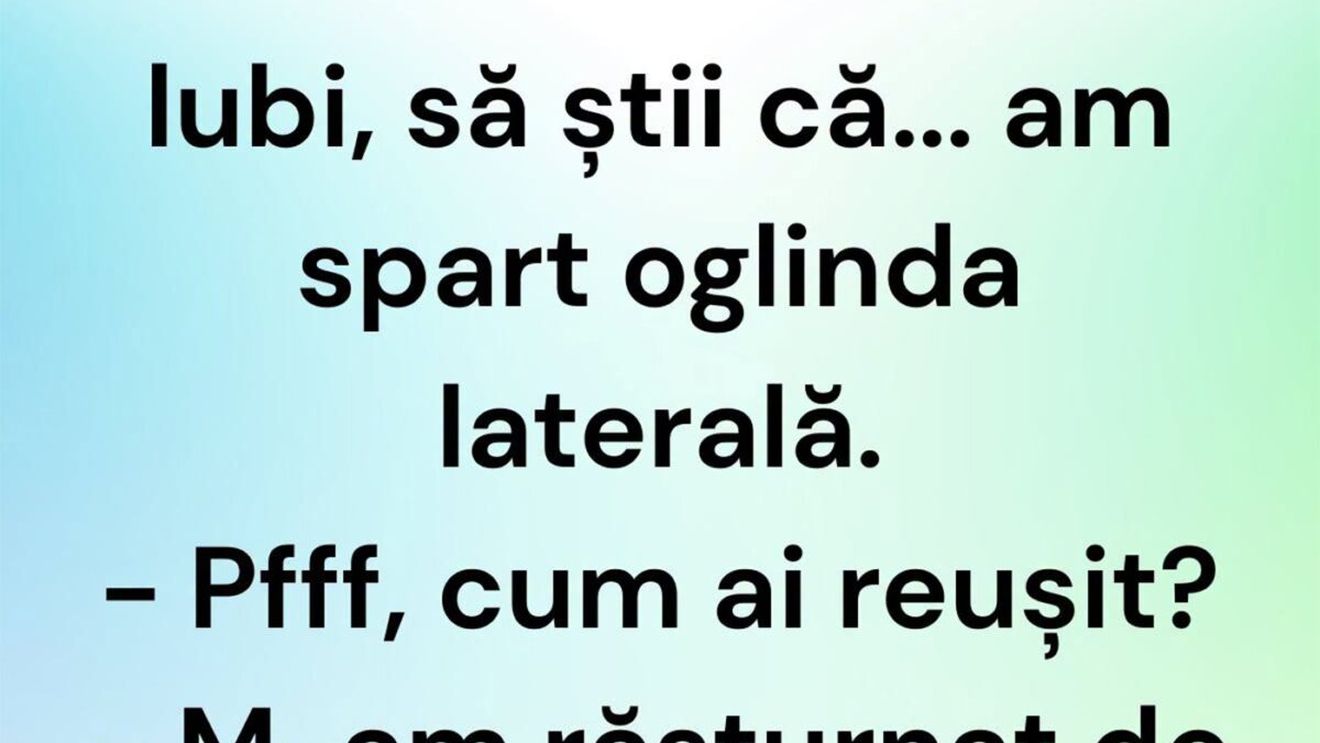 BANCUL ZILEI | "Iubi, să știi că am spart oglinda laterală"