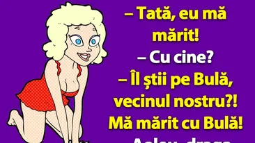 BANCUL ZILEI | Tată, eu mă mărit cu Bulă!