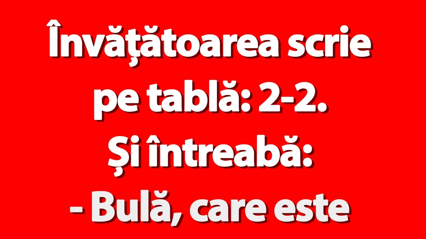 BANC | Învățătoarea scrie pe tablă: 2-2. Și întreabă: "Bulă, care este rezultatul?"
