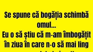 BANCUL ZILEI | Se spune că bogăția schimbă omul