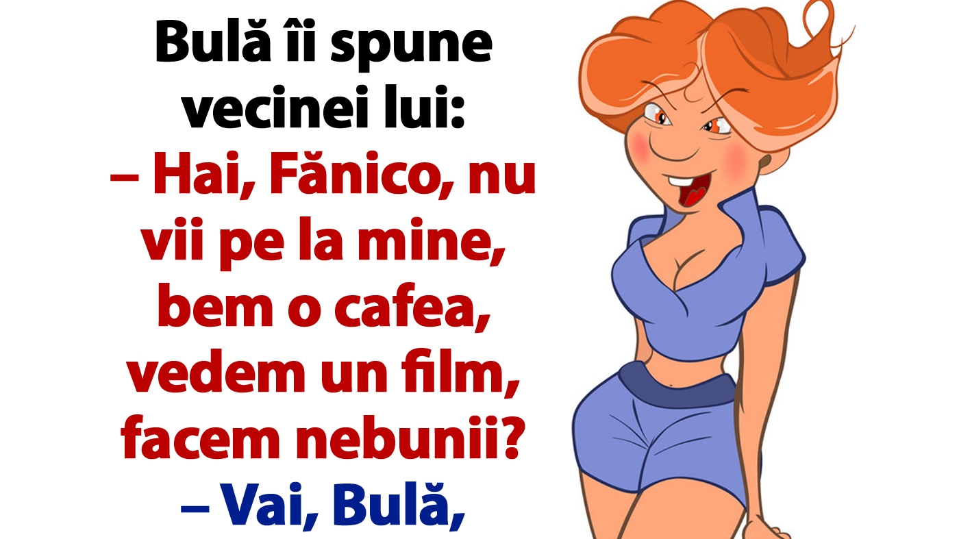BANC | Bulă îi spune vecinei lui: "Hai, Fănico, nu vii pe la mine, bem o cafea, vedem un film, facem nebunii?"