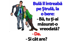 BANC | Bulă îl întreabă pe Ștrulă, la o bere: "Bă, tu ți-ai măsurat-o vreodată?"
