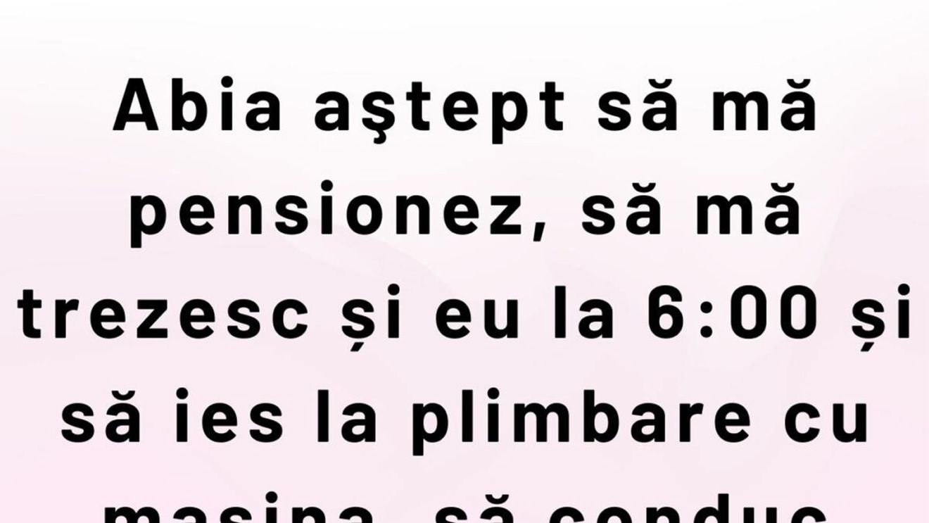 BANCUL ZILEI | Abia aștept să mă pensionez