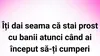 BANCUL ZILEI | Când stau rău cu banii, cu adevărat?