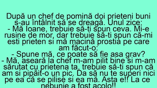 BANC | "Mă Ioane, aseară la chef m-am pilit bine și m-am sărutat cu prietena ta!"