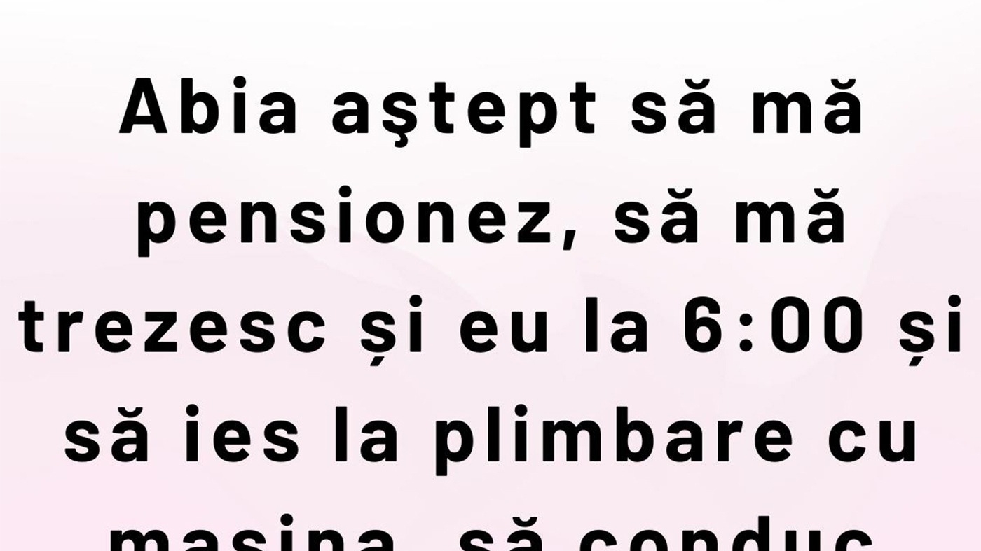 BANCUL ZILEI | Abia aștept să mă pensionez