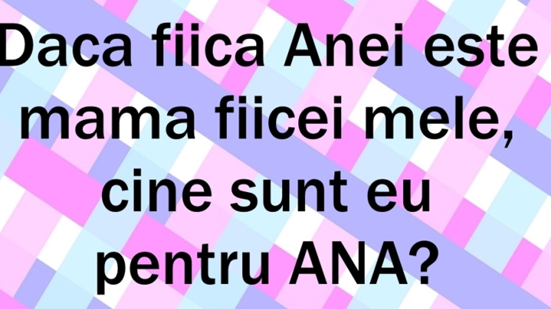 "Fiica Anei e mama fiicei mele. Cine sunt eu față de Ana?!" 99% dintre români greșesc răspunsul