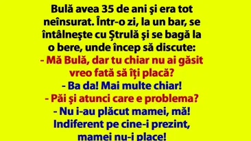 BANCUL ZILEI | Bulă avea 35 de ani şi era tot neînsurat