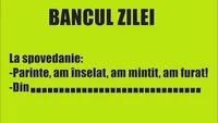 BANCUL ZILEI | La spovedanie: „Am înșelat, am mințit”