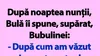 BANC | După noaptea nunții, Bulă îi spune, supărat, Bubulinei