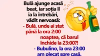 BANC | Bulă, unde ai stat până la ora 2:00 noaptea, că barul închide la 23:00?!