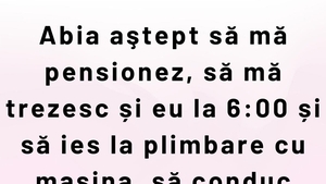 BANCUL ZILEI | Abia aștept să mă pensionez