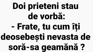 BANC | "Frate, tu cum îți deosebești nevasta de soră-sa geamănă?"