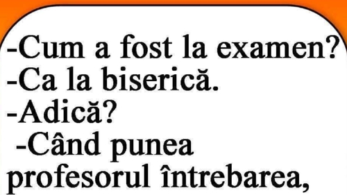 BANCUL ZILEI | "Cum a fost la examen?" "Ca la biserică!"