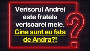 Test IQ cu 3 soluții | Verișorul Andrei e fratele verișoarei mele. Cine sunt eu față de Andra?!