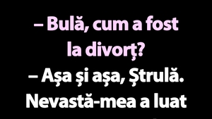 BANC | "Bulă, cum a fost la divorț?"