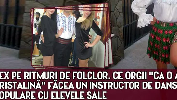 Sex pe ritmuri de folclor. Ce ORGII ca o apă cristalină făcea un instructor de dansuri populare cu elevele sale