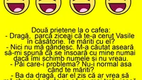 BANC | Dragă, parcă ziceai că te-a cerut Vasile în căsătorie. Te măriți cu el?