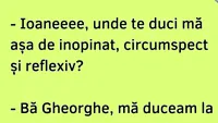 BANCUL ZILEI | Ioane, unde te duci, mă, așa de inopinat, circumspect și reflexiv