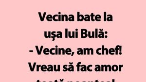 BANC | Vecina bate la ușa lui Bulă: "Vecine, am chef!"
