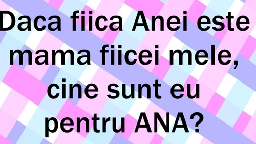 "Fiica Anei e mama fiicei mele. Cine sunt eu față de Ana?!" 99% dintre români greșesc răspunsul