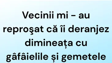 BANCUL ZILEI | Vecinii mi-au reproșat că îi deranjez dimineața