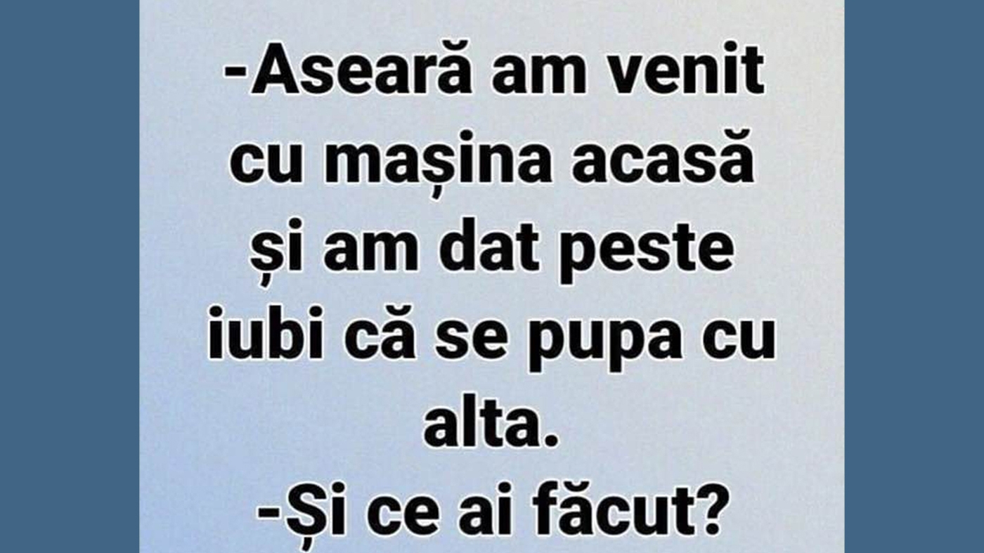 BANC | "Aseară am venit cu mașina acasă și am dat peste iubi că se pupa cu alta"